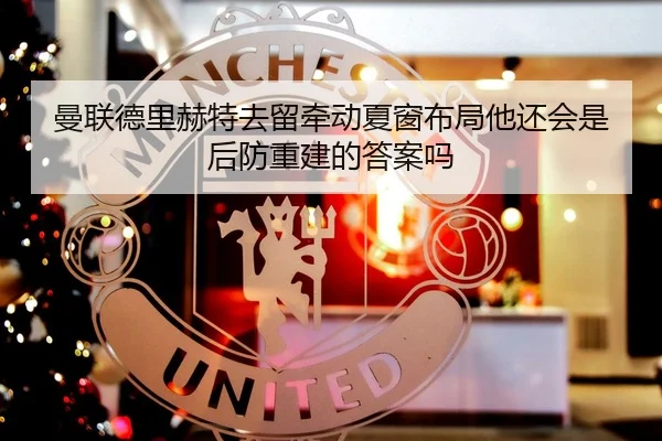 曼联德里赫特去留牵动夏窗布局他还会是后防重建的答案吗（Zhihu）